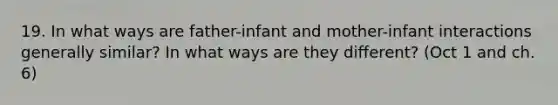 19. In what ways are father-infant and mother-infant interactions generally similar? In what ways are they different? (Oct 1 and ch. 6)