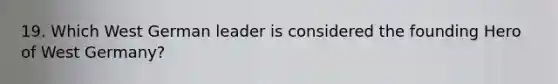 19. Which West German leader is considered the founding Hero of West Germany?
