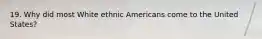 19. Why did most White ethnic Americans come to the United States?