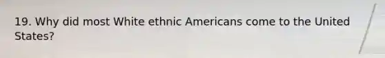 19. Why did most White ethnic Americans come to the United States?