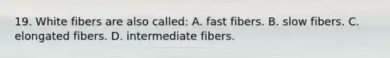 19. White fibers are also called: A. fast fibers. B. slow fibers. C. elongated fibers. D. intermediate fibers.