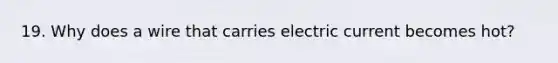 19. Why does a wire that carries electric current becomes hot?