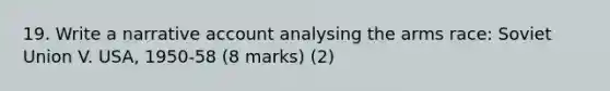 19. Write a narrative account analysing the arms race: Soviet Union V. USA, 1950-58 (8 marks) (2)