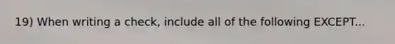 19) When writing a check, include all of the following EXCEPT...