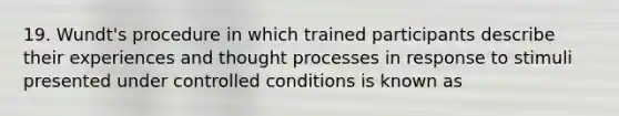 19. Wundt's procedure in which trained participants describe their experiences and thought processes in response to stimuli presented under controlled conditions is known as