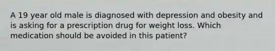 A 19 year old male is diagnosed with depression and obesity and is asking for a prescription drug for weight loss. Which medication should be avoided in this patient?