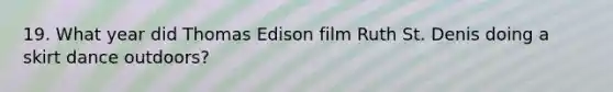 19. What year did Thomas Edison film Ruth St. Denis doing a skirt dance outdoors?