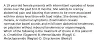 A 19 year-old female presents with intermittent episodes of loose stools over the past 6 to 8 months. She admits to crampy abdominal pain and bloating that seems to be more associated with her stress level than with food intake. She denies fever, melena, or nocturnal symptoms. Examination reveals normoactive bowel sounds and mild lower abdominal tenderness on palpation without rebound tenderness or organomegaly. Which of the following is the treatment of choice in this patient? A. Cimetidine (Tagamet) B. Metronidazole (Flagyl) C. Metoclopramide (Reglan) D. Dicyclomine (Bentyl)