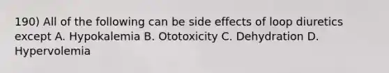 190) All of the following can be side effects of loop diuretics except A. Hypokalemia B. Ototoxicity C. Dehydration D. Hypervolemia