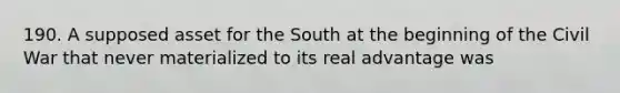 190. A supposed asset for the South at the beginning of the Civil War that never materialized to its real advantage was