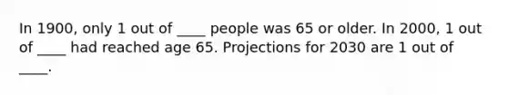 In 1900, only 1 out of ____ people was 65 or older. In 2000, 1 out of ____ had reached age 65. Projections for 2030 are 1 out of ____.