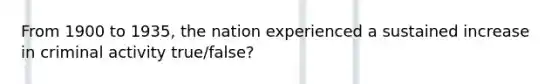 From 1900 to 1935, the nation experienced a sustained increase in criminal activity true/false?