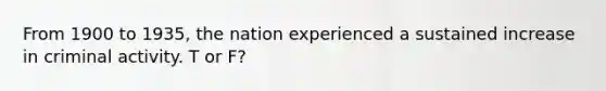 From 1900 to 1935, the nation experienced a sustained increase in criminal activity. T or F?