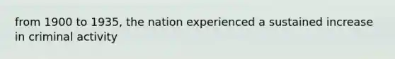 from 1900 to 1935, the nation experienced a sustained increase in criminal activity