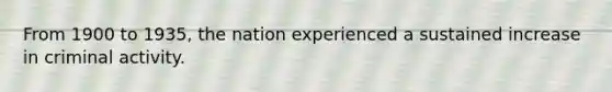 From 1900 to 1935, the nation experienced a sustained increase in criminal activity.