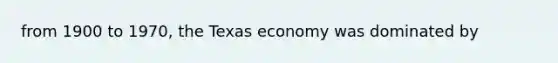 from 1900 to 1970, the Texas economy was dominated by