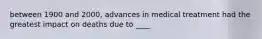 between 1900 and 2000, advances in medical treatment had the greatest impact on deaths due to ____