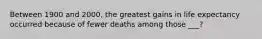 Between 1900 and 2000, the greatest gains in life expectancy occurred because of fewer deaths among those ___?