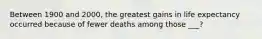 Between 1900 and 2000, the greatest gains in life expectancy occurred because of fewer deaths among those ___?