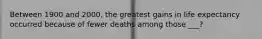 Between 1900 and 2000, the greatest gains in life expectancy occurred because of fewer deaths among those ___?