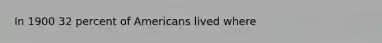 In 1900 32 percent of Americans lived where