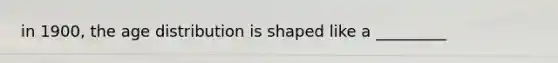 in 1900, the age distribution is shaped like a _________