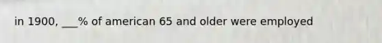 in 1900, ___% of american 65 and older were employed