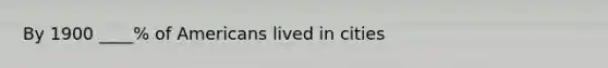 By 1900 ____% of Americans lived in cities