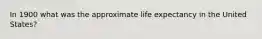 In 1900 what was the approximate life expectancy in the United States?