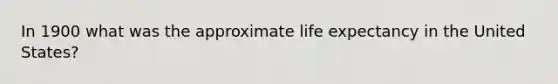 In 1900 what was the approximate life expectancy in the United States?