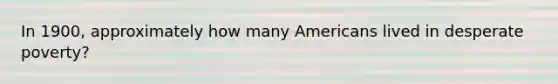 In 1900, approximately how many Americans lived in desperate poverty?