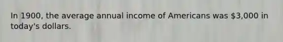 In 1900, the average annual income of Americans was 3,000 in today's dollars.