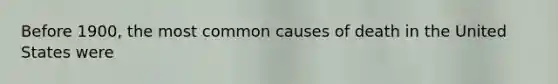 Before 1900, the most common causes of death in the United States were