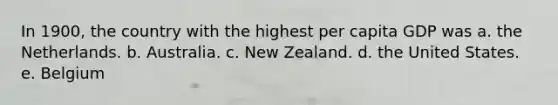 In 1900, the country with the highest per capita GDP was a. the Netherlands. b. Australia. c. New Zealand. d. the United States. e. Belgium