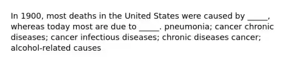 In 1900, most deaths in the United States were caused by _____, whereas today most are due to _____. pneumonia; cancer chronic diseases; cancer infectious diseases; chronic diseases cancer; alcohol-related causes