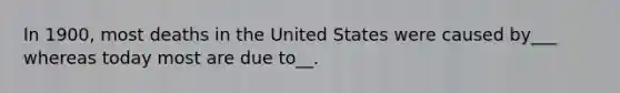 In 1900, most deaths in the United States were caused by___ whereas today most are due to__.