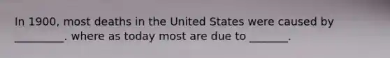 In 1900, most deaths in the United States were caused by _________. where as today most are due to _______.