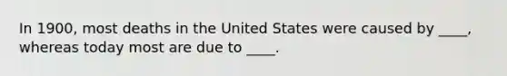 In 1900, most deaths in the United States were caused by ____, whereas today most are due to ____.