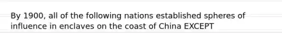 By 1900, all of the following nations established spheres of influence in enclaves on the coast of China EXCEPT