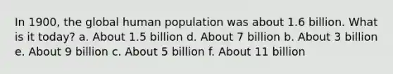 In 1900, the global human population was about 1.6 billion. What is it today? a. About 1.5 billion d. About 7 billion b. About 3 billion e. About 9 billion c. About 5 billion f. About 11 billion