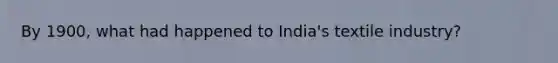 By 1900, what had happened to India's textile industry?