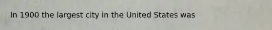 In 1900 the largest city in the United States was