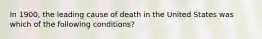 In 1900, the leading cause of death in the United States was which of the following conditions?