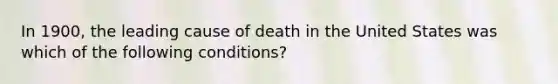 In 1900, the leading cause of death in the United States was which of the following conditions?