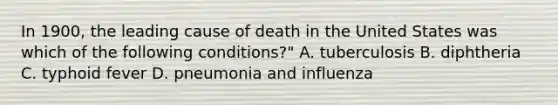 In 1900, the leading cause of death in the United States was which of the following conditions?" A. tuberculosis B. diphtheria C. typhoid fever D. pneumonia and influenza