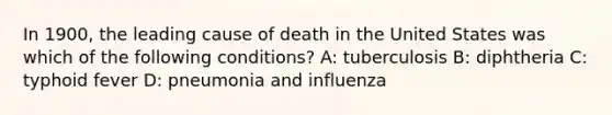 In 1900, the leading cause of death in the United States was which of the following conditions? A: tuberculosis B: diphtheria C: typhoid fever D: pneumonia and influenza