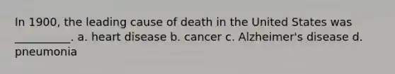 In 1900, the leading cause of death in the United States was __________. a. heart disease b. cancer c. Alzheimer's disease d. pneumonia