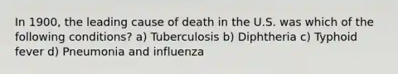 In 1900, the leading cause of death in the U.S. was which of the following conditions? a) Tuberculosis b) Diphtheria c) Typhoid fever d) Pneumonia and influenza