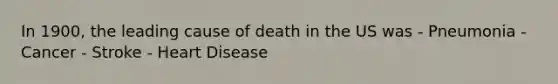 In 1900, the leading cause of death in the US was - Pneumonia - Cancer - Stroke - Heart Disease