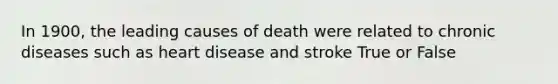 In 1900, the leading causes of death were related to chronic diseases such as heart disease and stroke True or False